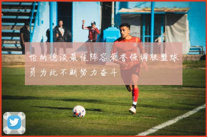 伦纳德谈最佳阵容荣誉强调联盟球员为此不断努力奋斗