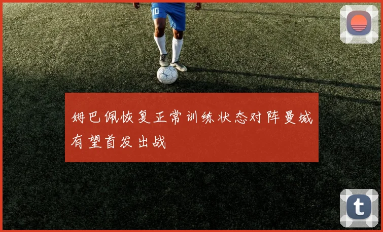 姆巴佩恢复正常训练状态对阵曼城有望首发出战