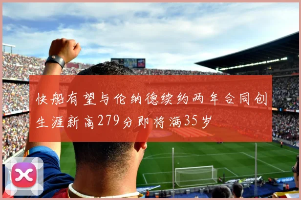 快船有望与伦纳德续约两年合同创生涯新高279分即将满35岁