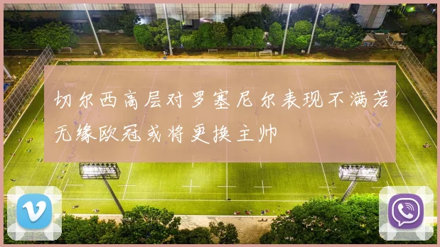 切尔西高层对罗塞尼尔表现不满若无缘欧冠或将更换主帅