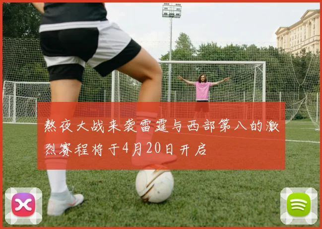 熬夜大战来袭雷霆与西部第八的激烈赛程将于4月20日开启