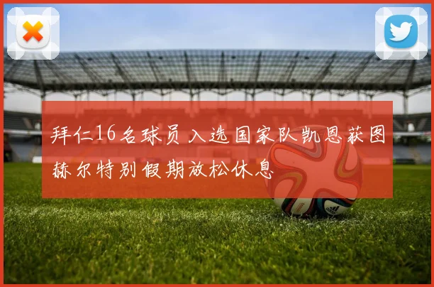 拜仁16名球员入选国家队凯恩获图赫尔特别假期放松休息