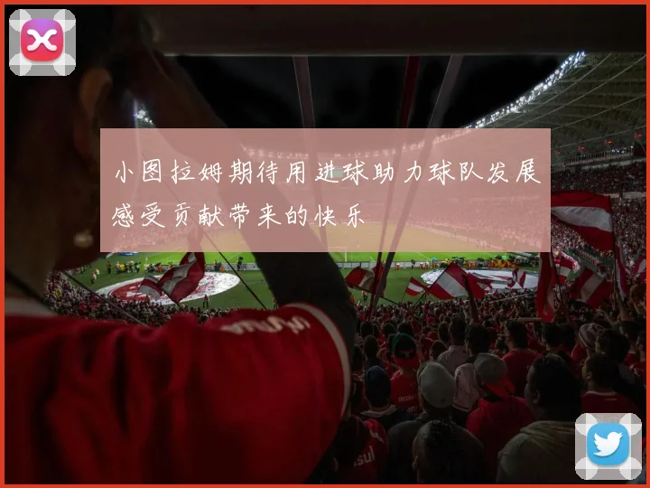 小图拉姆期待用进球助力球队发展感受贡献带来的快乐