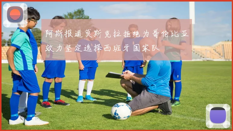 阿斯报道莫斯克拉拒绝为哥伦比亚效力坚定选择西班牙国家队