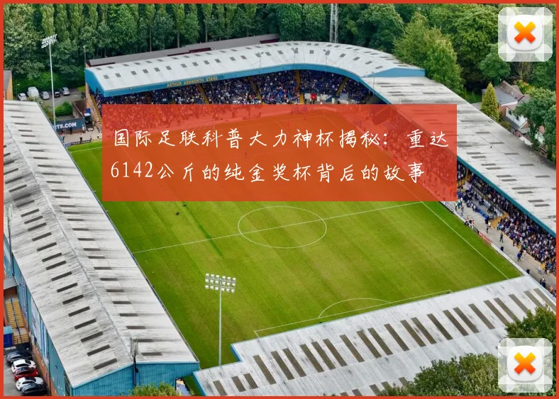 国际足联科普大力神杯揭秘：重达6142公斤的纯金奖杯背后的故事