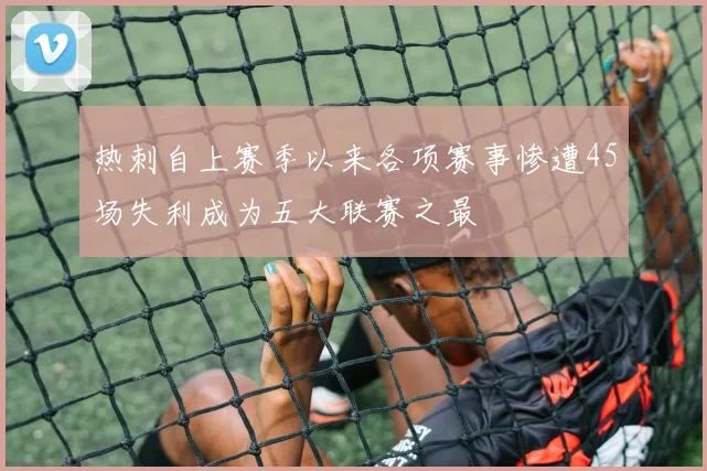 热刺自上赛季以来各项赛事惨遭45场失利成为五大联赛之最
