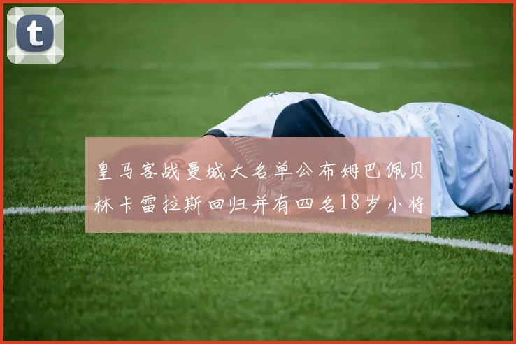 皇马客战曼城大名单公布姆巴佩贝林卡雷拉斯回归并有四名18岁小将入选