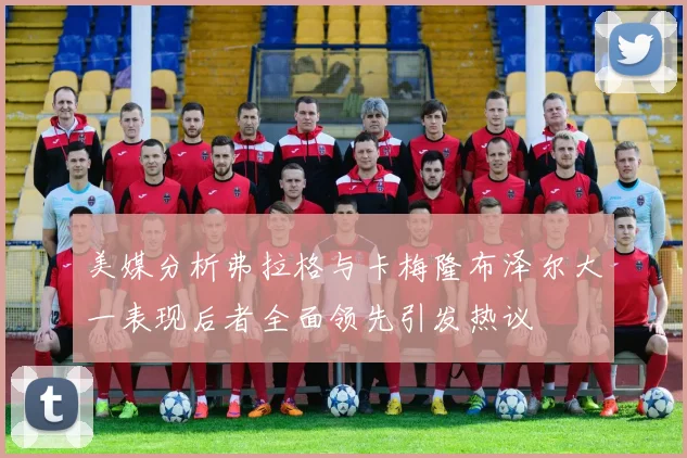 美媒分析弗拉格与卡梅隆布泽尔大一表现后者全面领先引发热议