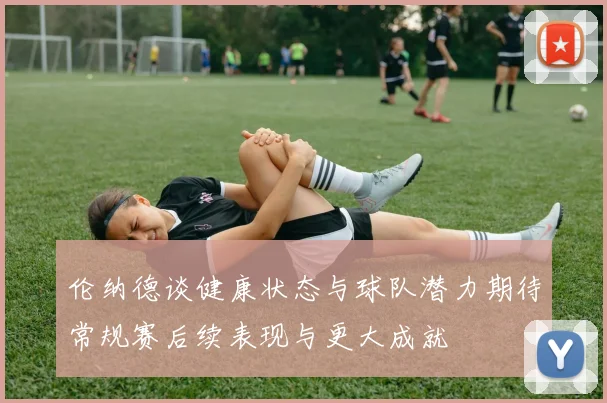 伦纳德谈健康状态与球队潜力期待常规赛后续表现与更大成就