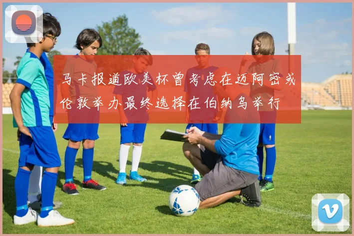 马卡报道欧美杯曾考虑在迈阿密或伦敦举办最终选择在伯纳乌举行
