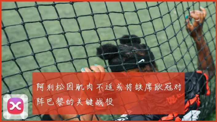 阿利松因肌肉不适或将缺席欧冠对阵巴黎的关键战役