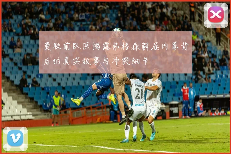 曼联前队医揭露弗格森解雇内幕背后的真实故事与冲突细节