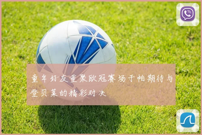 童年好友重聚欧冠赛场于帕期待与登贝莱的精彩对决