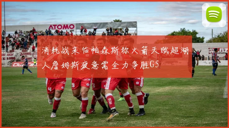 消耗战来临帕森斯称火箭天赋超湖人詹姆斯疲惫需全力争胜G5