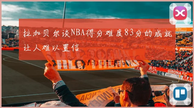 拉加贝尔谈NBA得分难度83分的成就让人难以置信