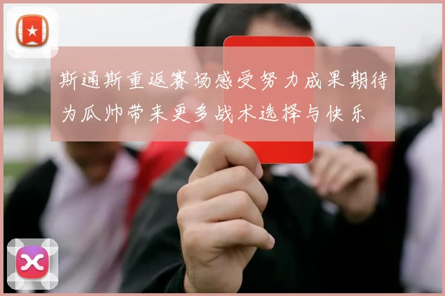 斯通斯重返赛场感受努力成果期待为瓜帅带来更多战术选择与快乐