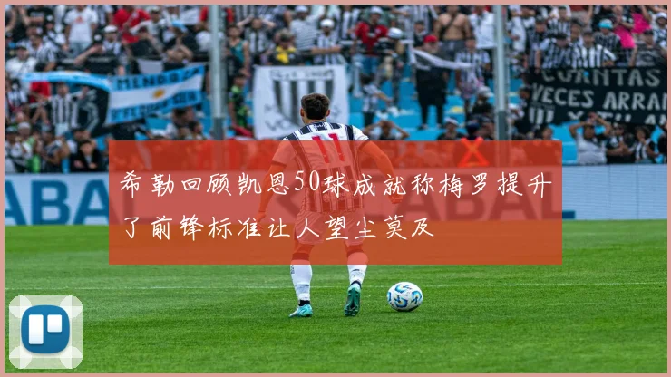 希勒回顾凯恩50球成就称梅罗提升了前锋标准让人望尘莫及