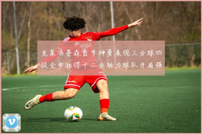 克莱汤普森首节神勇表现三分球四投全中独得十二分助力球队开局强势