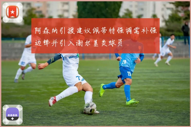 阿森纳引援建议佩蒂特强调需补强边锋并引入谢尔基类球员