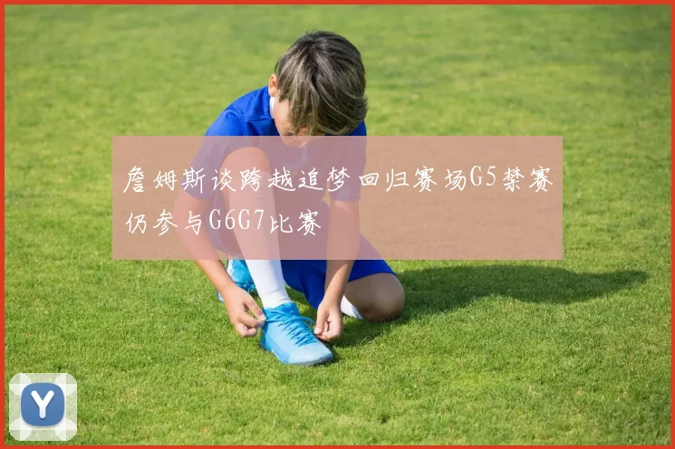 詹姆斯谈跨越追梦回归赛场G5禁赛仍参与G6G7比赛