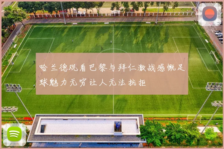 哈兰德观看巴黎与拜仁激战感慨足球魅力无穷让人无法抗拒