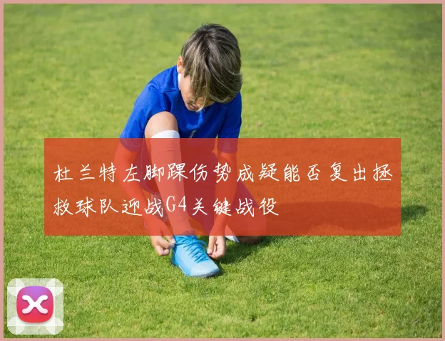 杜兰特左脚踝伤势成疑能否复出拯救球队迎战G4关键战役