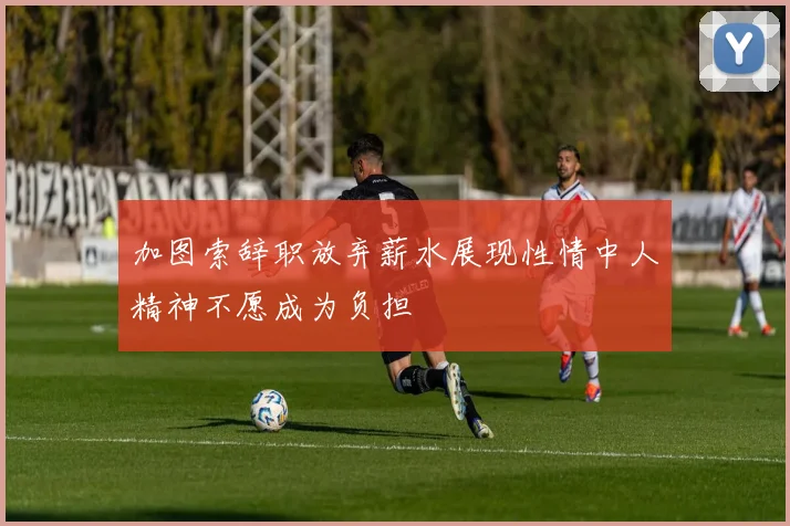 加图索辞职放弃薪水展现性情中人精神不愿成为负担