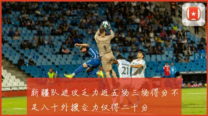 新疆队进攻乏力近五场三场得分不足八十外援合力仅得二十分