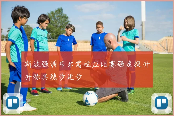 斯波强调韦尔需适应比赛强度提升并称其稳步进步