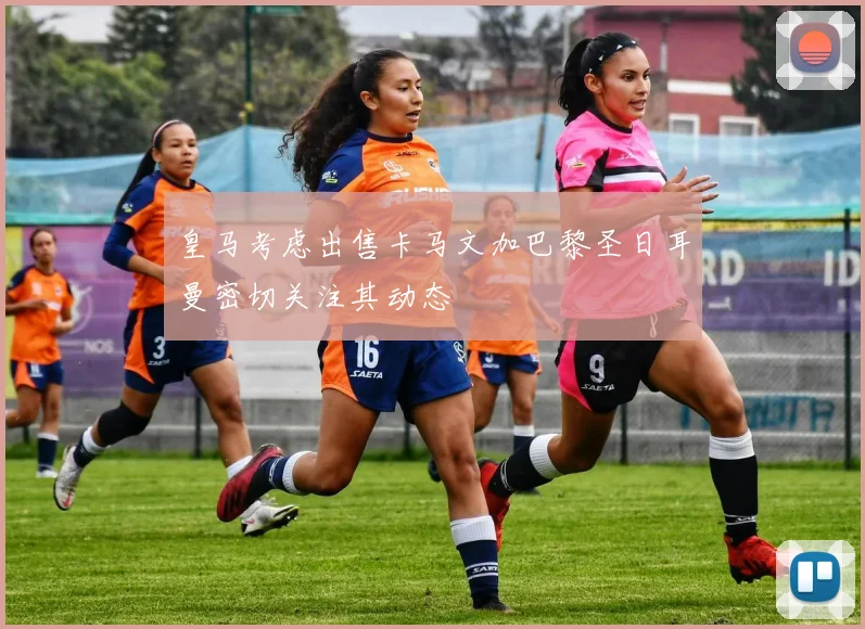 皇马考虑出售卡马文加巴黎圣日耳曼密切关注其动态