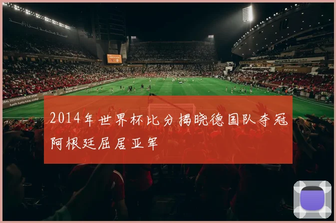 2014年世界杯比分揭晓德国队夺冠阿根廷屈居亚军