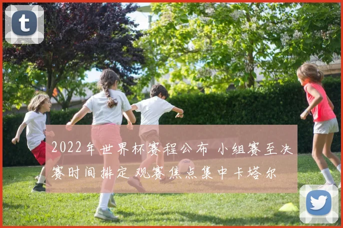 2022年世界杯赛程公布 小组赛至决赛时间排定 观赛焦点集中卡塔尔