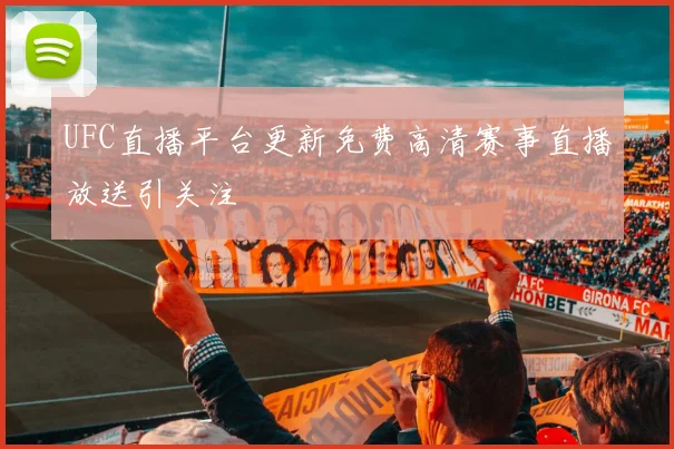 UFC直播平台更新免费高清赛事直播放送引关注