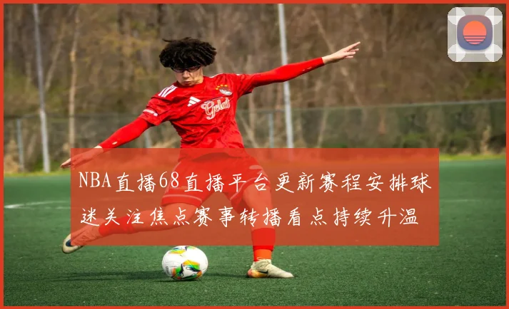 NBA直播68直播平台更新赛程安排球迷关注焦点赛事转播看点持续升温