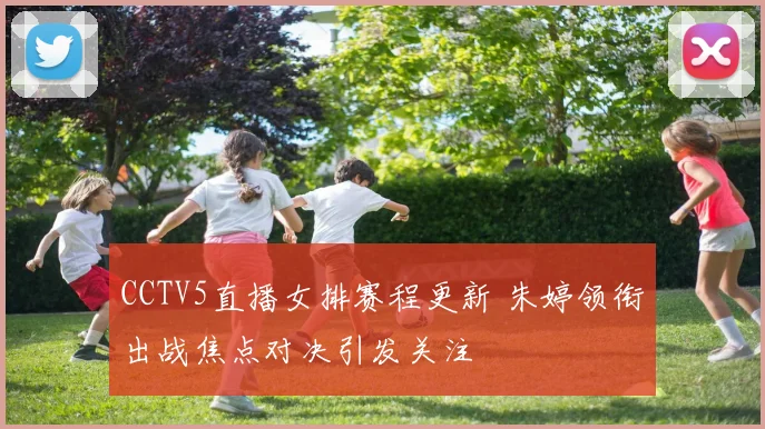 CCTV5直播女排赛程更新 朱婷领衔出战焦点对决引发关注