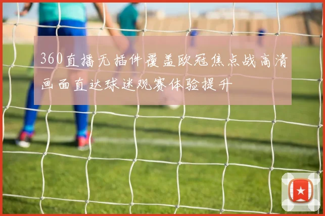 360直播无插件覆盖欧冠焦点战高清画面直达球迷观赛体验提升