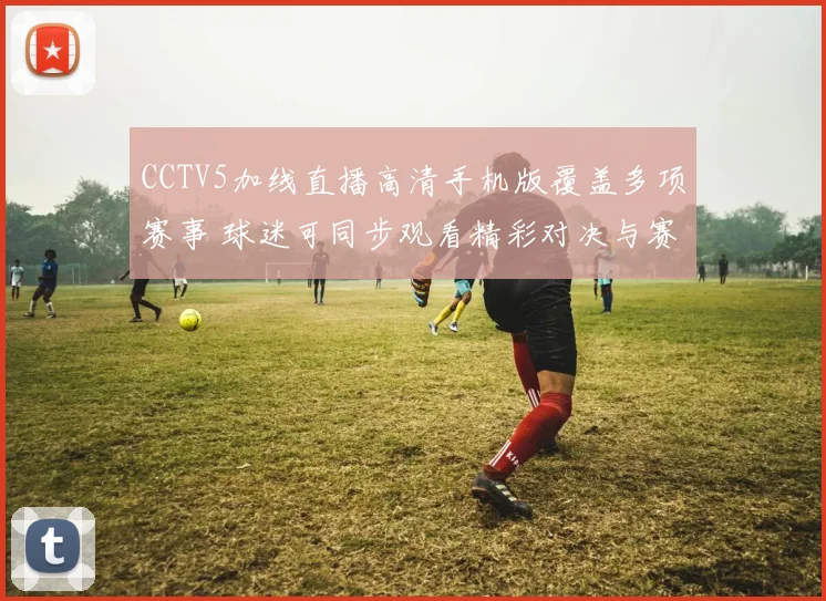 CCTV5加线直播高清手机版覆盖多项赛事 球迷可同步观看精彩对决与赛后集锦